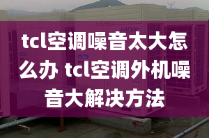 tcl空调噪音太大怎么办 tcl空调外机噪音大解决方法