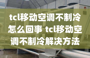 tcl移动空调不制冷怎么回事 tcl移动空调不制冷解决方法