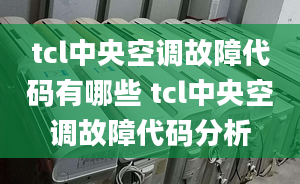 tcl中央空调故障代码有哪些 tcl中央空调故障代码分析