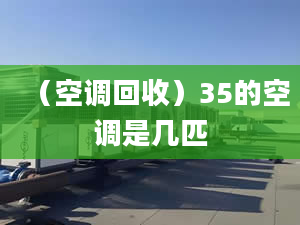 （空调回收）35的空调是几匹