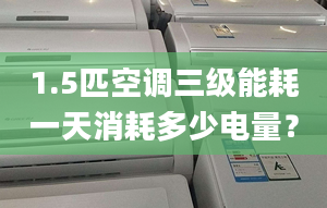 1.5匹空调三级能耗一天消耗多少电量？