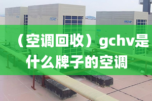 （空调回收）gchv是什么牌子的空调