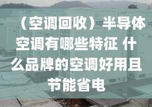 （空调回收）半导体空调有哪些特征 什么品牌的空调好用且节能省电