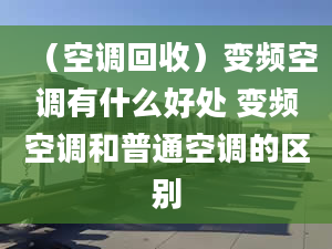 （空调回收）变频空调有什么好处 变频空调和普通空调的区别