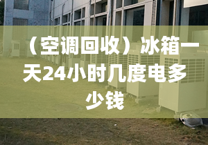 （空调回收）冰箱一天24小时几度电多少钱