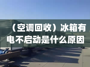 （空调回收）冰箱有电不启动是什么原因