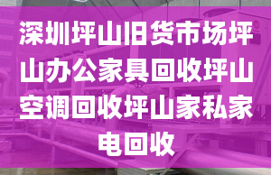 深圳坪山旧货市场坪山办公家具回收坪山空调回收坪山家私家电回收