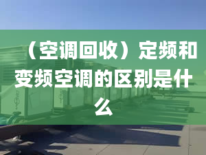 （空调回收）定频和变频空调的区别是什么