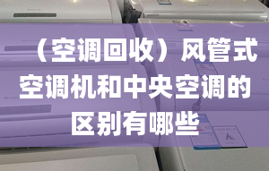 （空调回收）风管式空调机和中央空调的区别有哪些