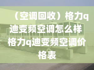 （空调回收）格力q迪变频空调怎么样 格力q迪变频空调价格表