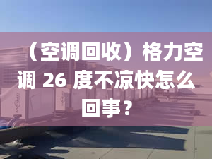 （空调回收）格力空调 26 度不凉快怎么回事？