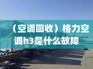 （空调回收）格力空调h3是什么故障