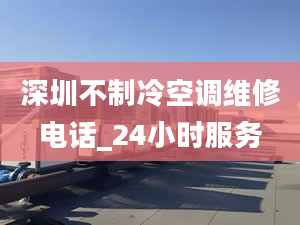 深圳不制冷空调维修电话_24小时服务