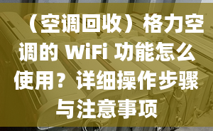 （空调回收）格力空调的 WiFi 功能怎么使用？详细操作步骤与注意事项