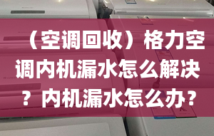 （空调回收）格力空调内机漏水怎么解决？内机漏水怎么办？