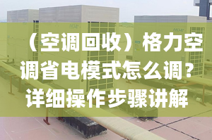 （空调回收）格力空调省电模式怎么调？详细操作步骤讲解