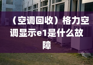 （空调回收）格力空调显示e1是什么故障