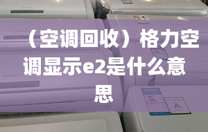 （空调回收）格力空调显示e2是什么意思