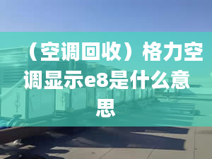 （空调回收）格力空调显示e8是什么意思