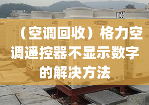 （空调回收）格力空调遥控器不显示数字的解决方法