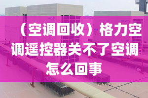 （空调回收）格力空调遥控器关不了空调怎么回事