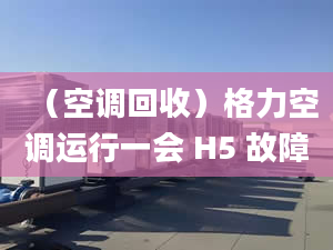 （空调回收）格力空调运行一会 H5 故障