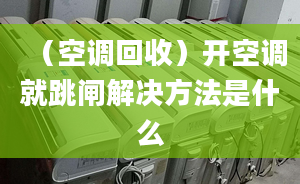 （空调回收）开空调就跳闸解决方法是什么