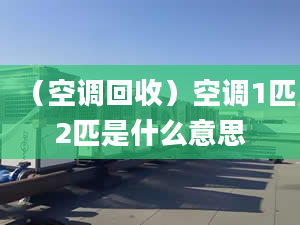 （空调回收）空调1匹2匹是什么意思