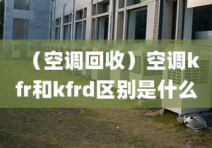 （空调回收）空调kfr和kfrd区别是什么