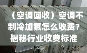 （空调回收）空调不制冷加氟怎么收费？揭秘行业收费标准