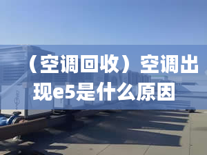 （空调回收）空调出现e5是什么原因