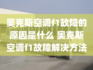 奥克斯空调f1故障的原因是什么 奥克斯空调f1故障解决方法