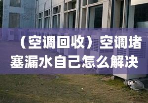 （空调回收）空调堵塞漏水自己怎么解决