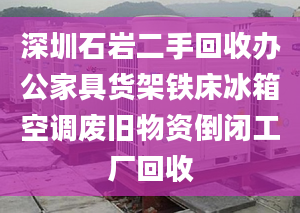 深圳石岩二手回收办公家具货架铁床冰箱空调废旧物资倒闭工厂回收