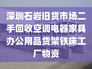 深圳石岩旧货市场二手回收空调电器家具办公用品货架铁床工厂物资