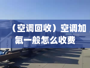 （空调回收）空调加氟一般怎么收费