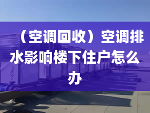 （空调回收）空调排水影响楼下住户怎么办