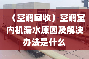 （空调回收）空调室内机漏水原因及解决办法是什么