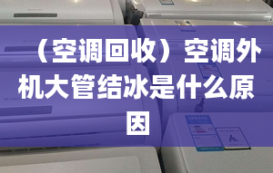 （空调回收）空调外机大管结冰是什么原因