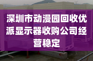 深圳市动漫园回收优派显示器收购公司经营稳定