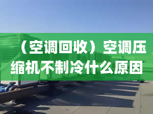 （空调回收）空调压缩机不制冷什么原因