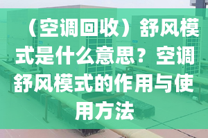 （空调回收）舒风模式是什么意思？空调舒风模式的作用与使用方法