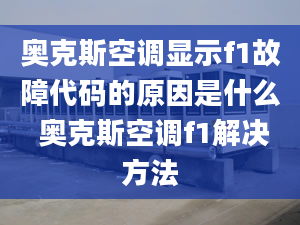 奥克斯空调显示f1故障代码的原因是什么 奥克斯空调f1解决方法