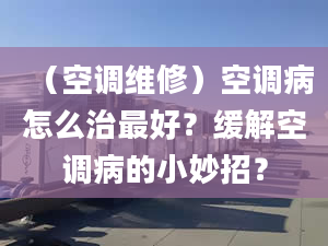 （空调维修）空调病怎么治最好？缓解空调病的小妙招？