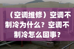 （空调维修）空调不制冷为什么？空调不制冷怎么回事？