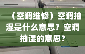 （空调维修）空调抽湿是什么意思？空调抽湿的意思？