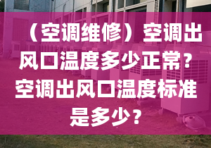 （空调维修）空调出风口温度多少正常？空调出风口温度标准是多少？