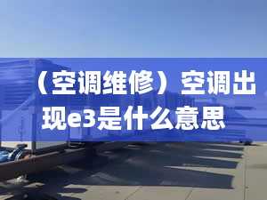 （空调维修）空调出现e3是什么意思