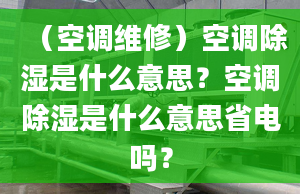 （空调维修）空调除湿是什么意思？空调除湿是什么意思省电吗？