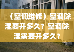 （空调维修）空调除湿要开多久？空调除湿需要开多久？